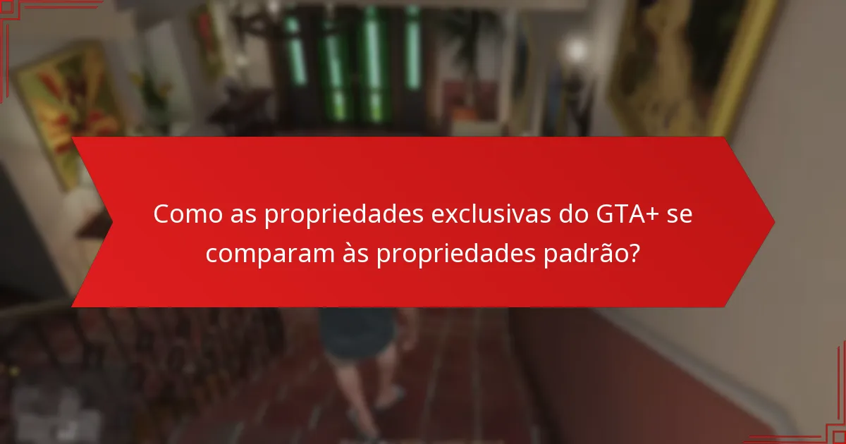 Quais são os benefícios de adquirir propriedades exclusivas do GTA+?
