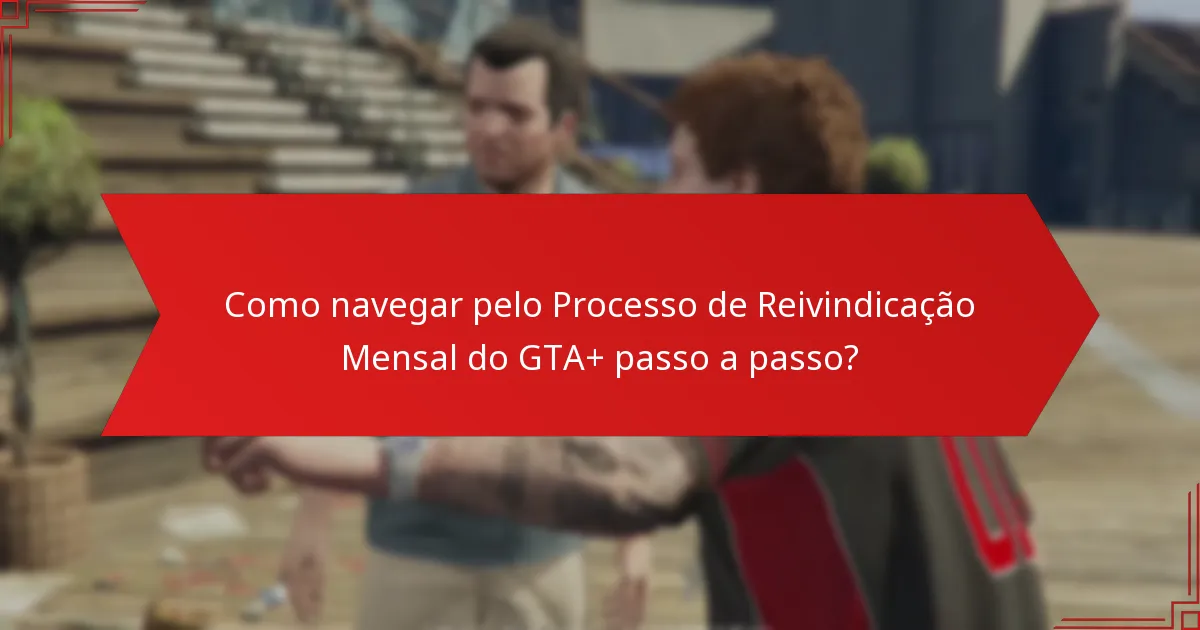 Como navegar pelo Processo de Reivindicação Mensal do GTA+ passo a passo?