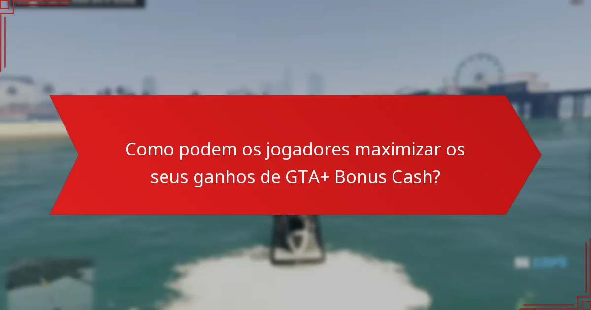 Como podem os jogadores maximizar os seus ganhos de GTA+ Bonus Cash?