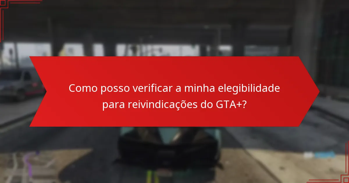Como posso verificar a minha elegibilidade para reivindicações do GTA+?