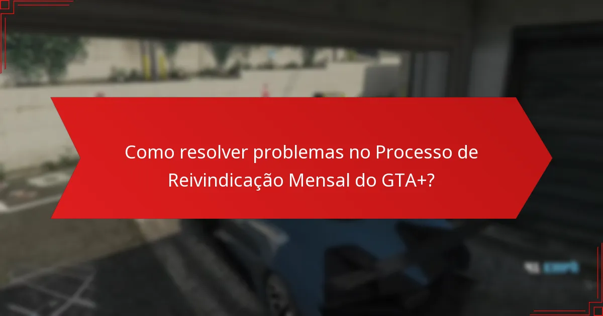 Quais são os problemas comuns enfrentados durante o Processo de Reivindicação Mensal do GTA+?