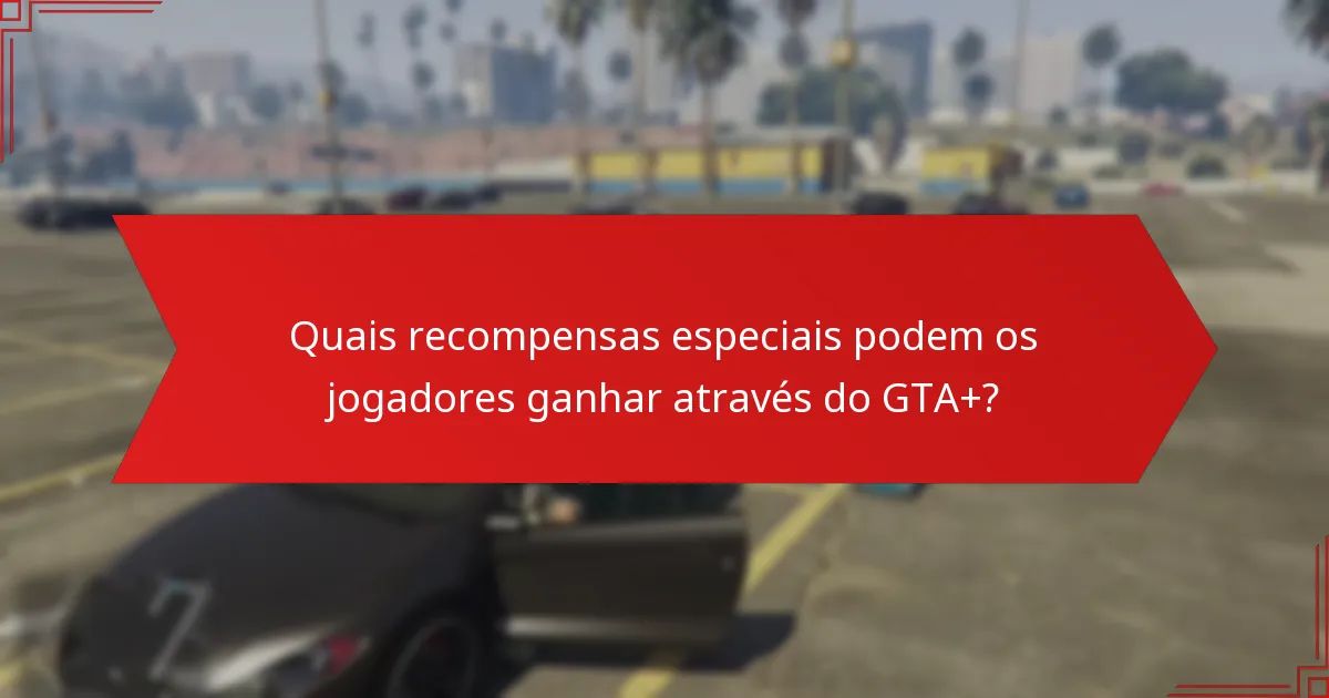 Quais recompensas especiais podem os jogadores ganhar através do GTA+?