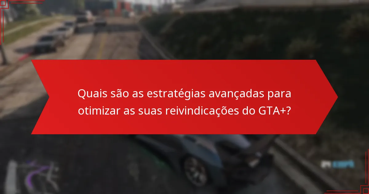 Quais são as estratégias avançadas para otimizar as suas reivindicações do GTA+?
