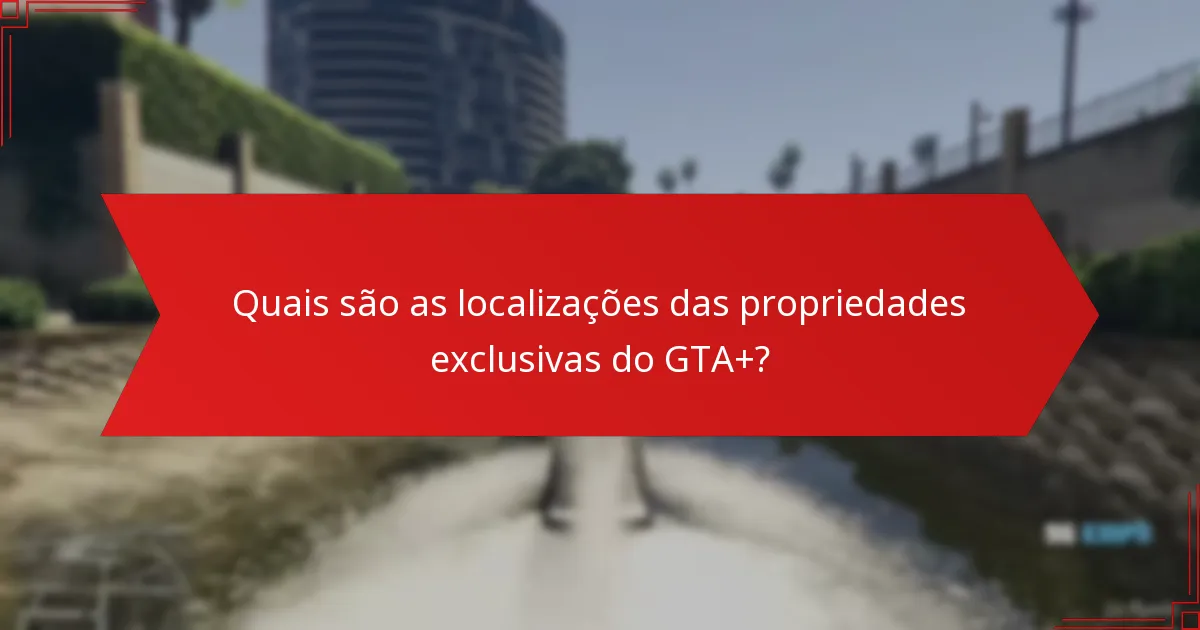 Como as propriedades exclusivas do GTA+ se comparam às propriedades padrão?