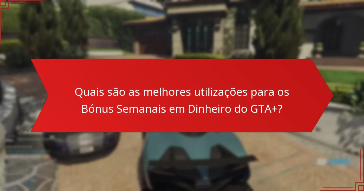 Quais são as melhores utilizações para os Bónus Semanais em Dinheiro do GTA+?