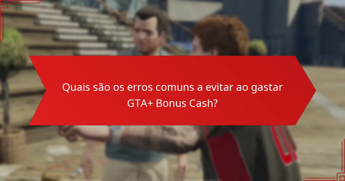 Quais são os erros comuns a evitar ao gastar GTA+ Bonus Cash?